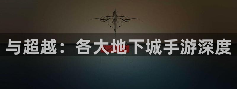 大神吧28注册：与超越：各大地下城手游深度
