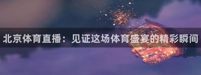 斗球免费直播：北京体育直播：见证这场体育盛宴的精彩瞬间
